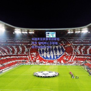 pg模拟器官网下载-中国男篮新春首战蓄势待发 将帅同心力拼新西兰剑指开门红