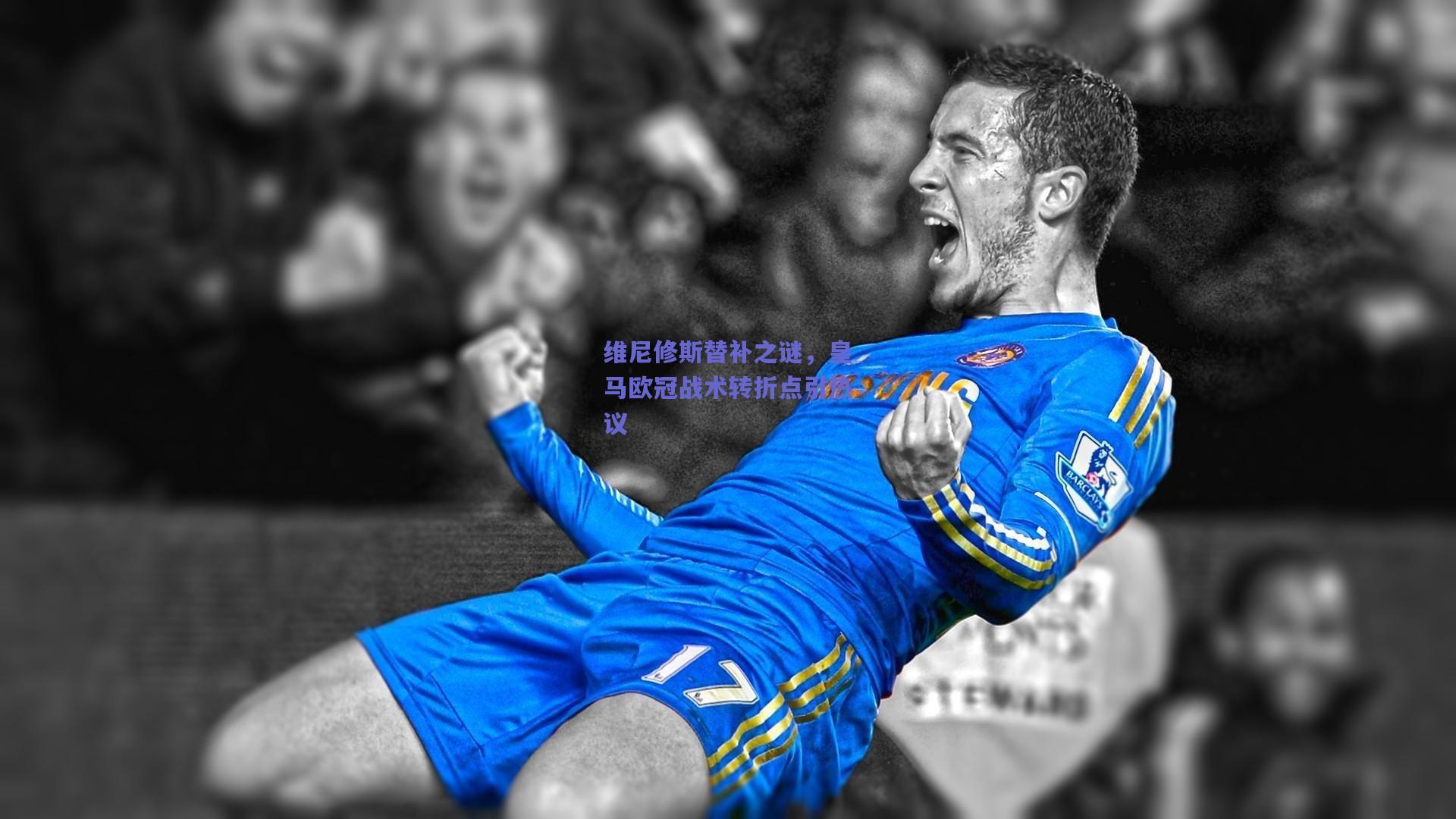 维尼修斯替补之谜，皇马欧冠战术转折点引热议