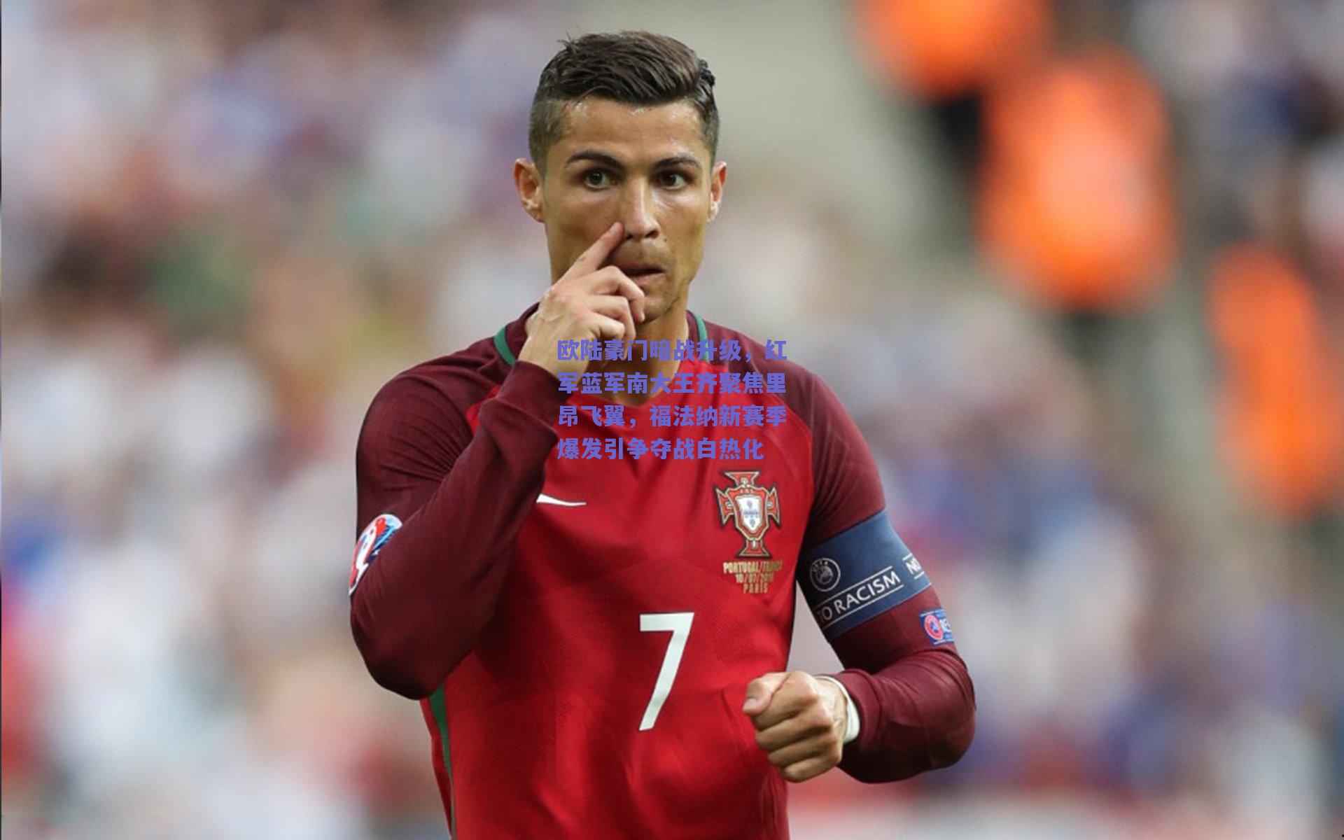 欧陆豪门暗战升级，红军蓝军南大王齐聚焦里昂飞翼，福法纳新赛季爆发引争夺战白热化