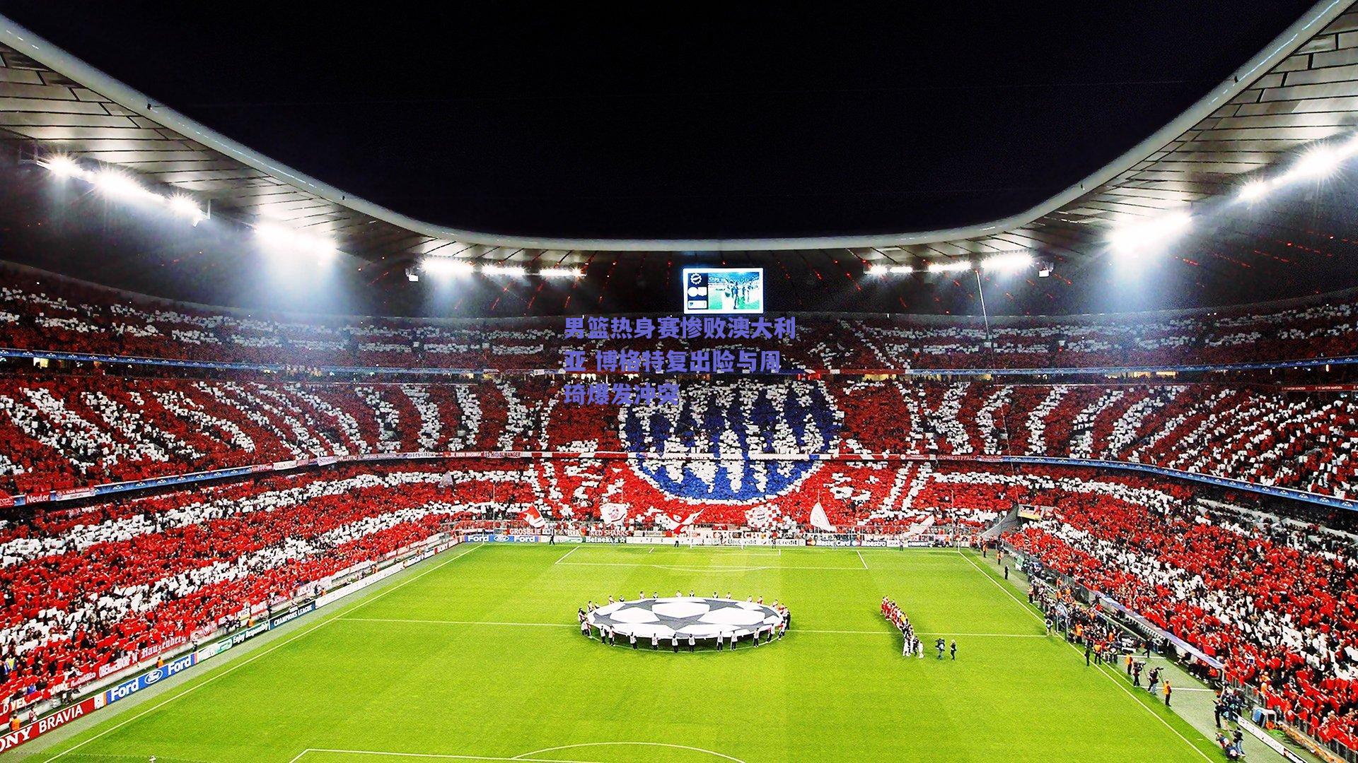 男篮热身赛惨败澳大利亚 博格特复出险与周琦爆发冲突