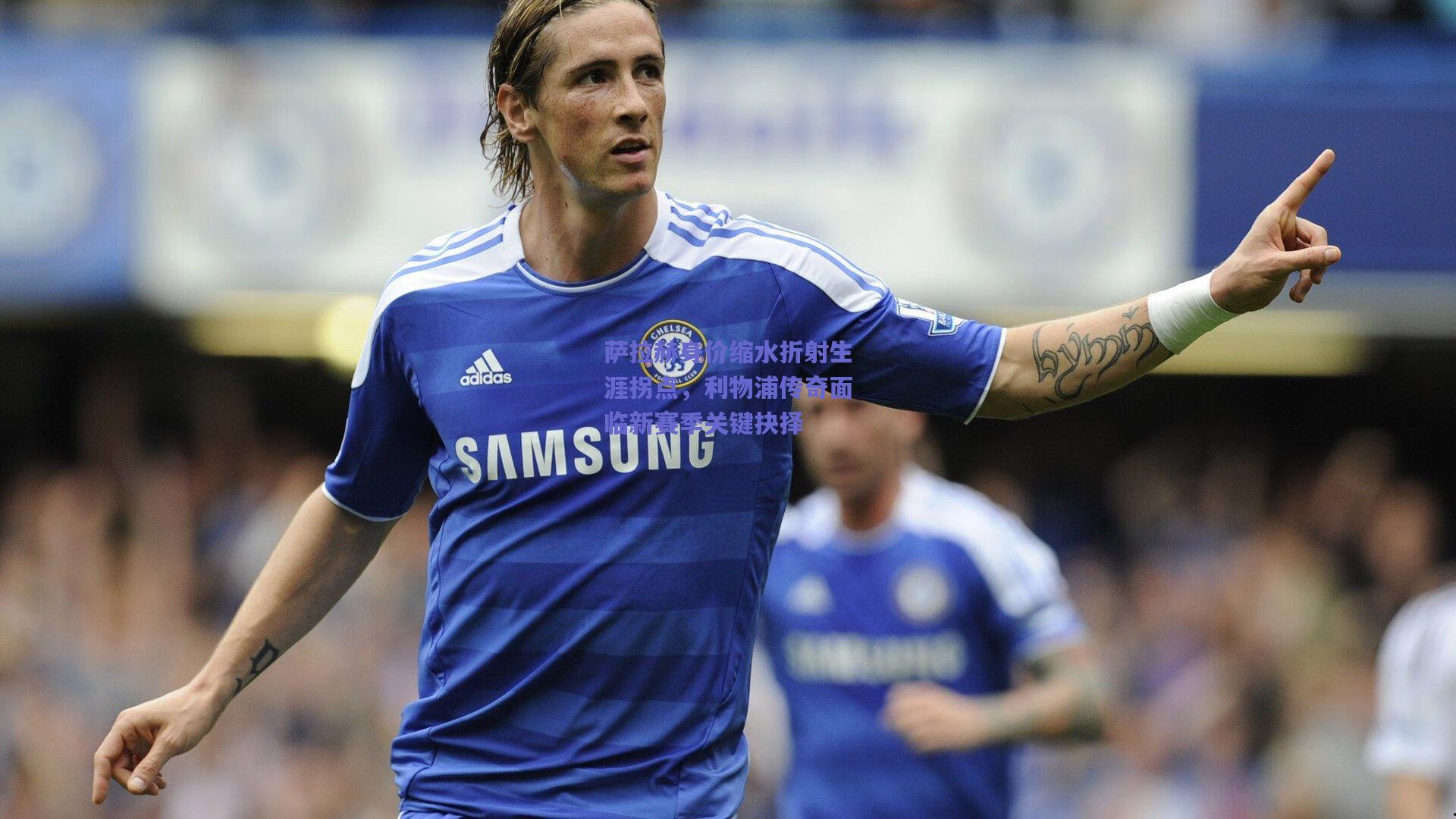 萨拉赫身价缩水折射生涯拐点，利物浦传奇面临新赛季关键抉择