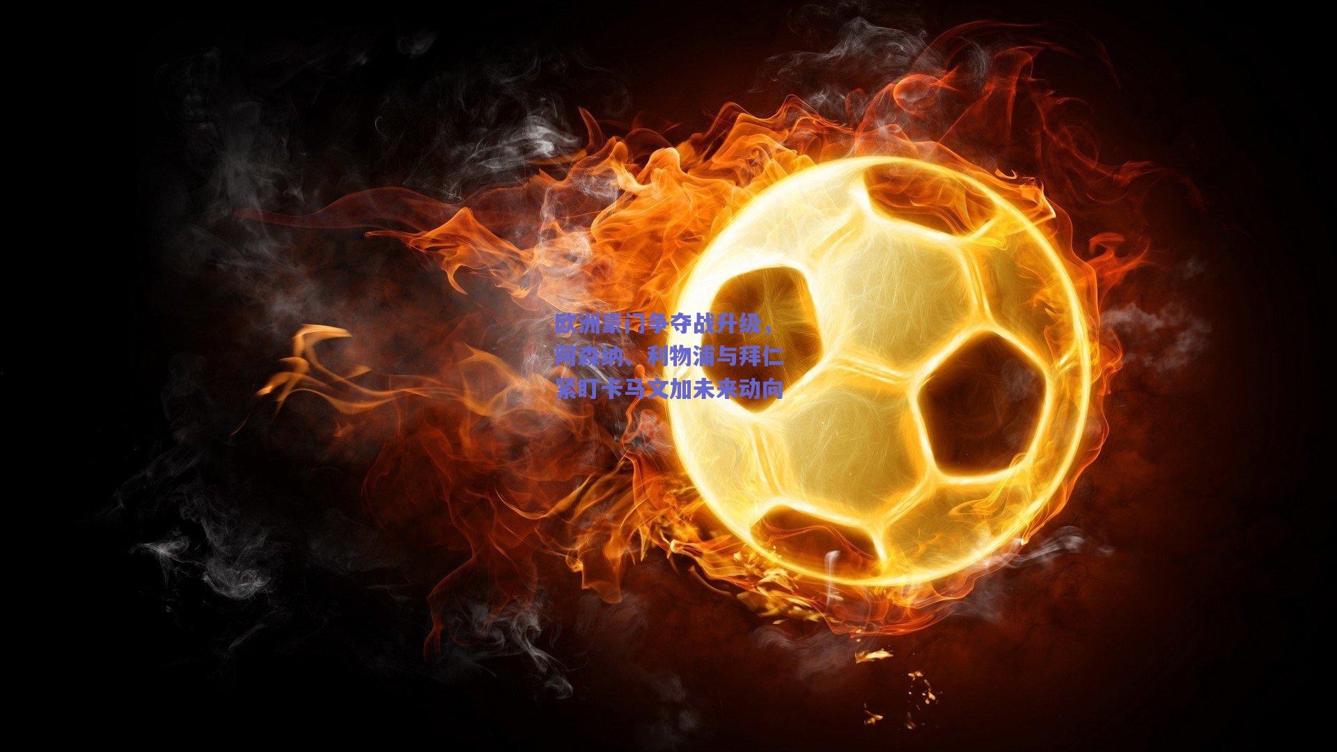 欧洲豪门争夺战升级，阿森纳、利物浦与拜仁紧盯卡马文加未来动向