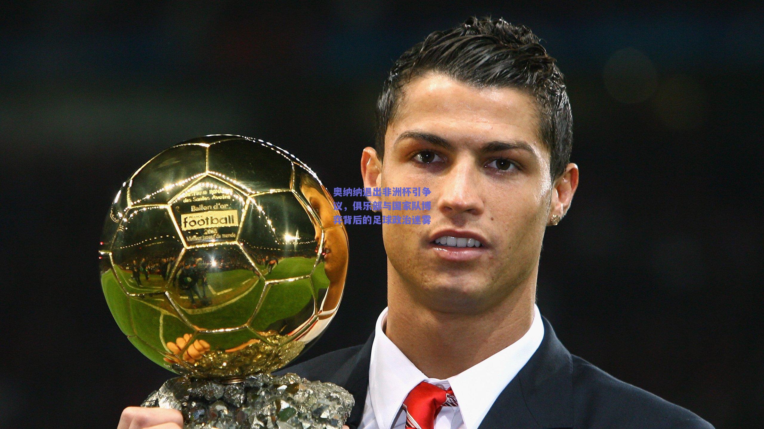 奥纳纳退出非洲杯引争议，俱乐部与国家队博弈背后的足球政治迷雾