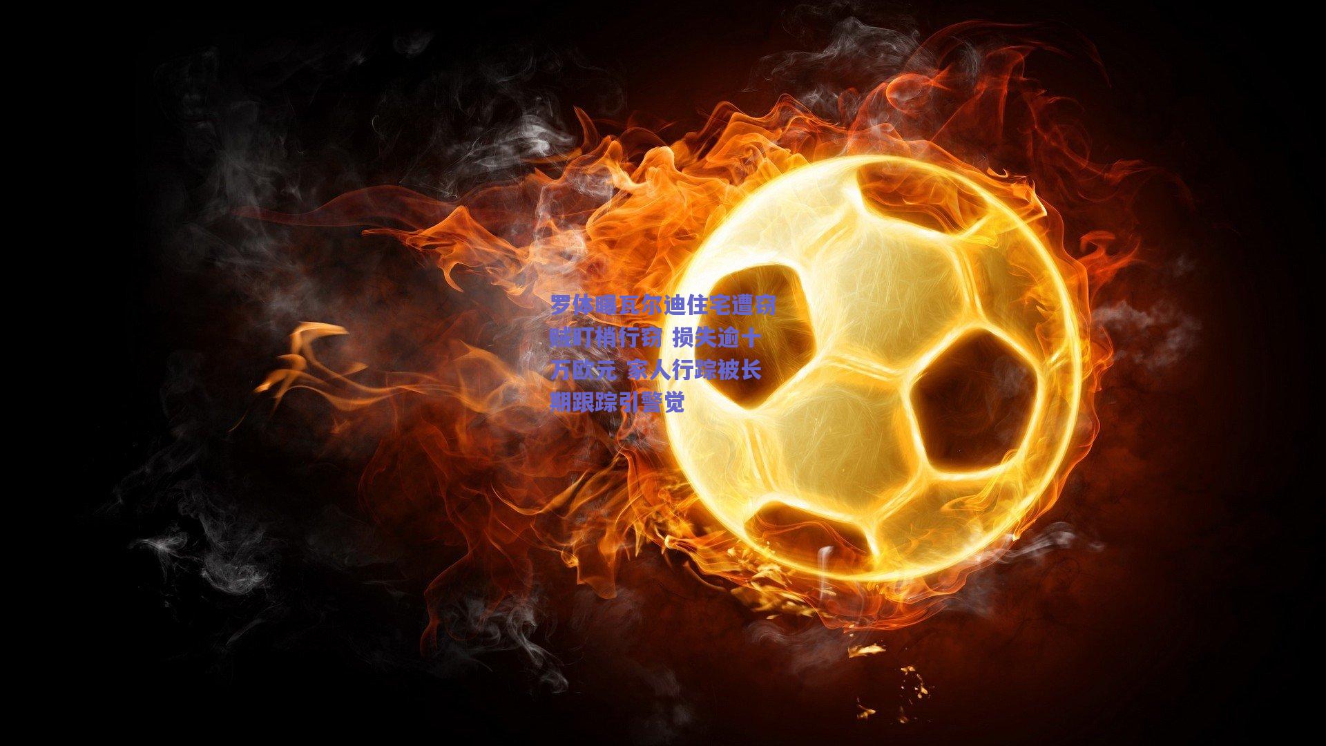 罗体曝瓦尔迪住宅遭窃贼盯梢行窃 损失逾十万欧元 家人行踪被长期跟踪引警觉