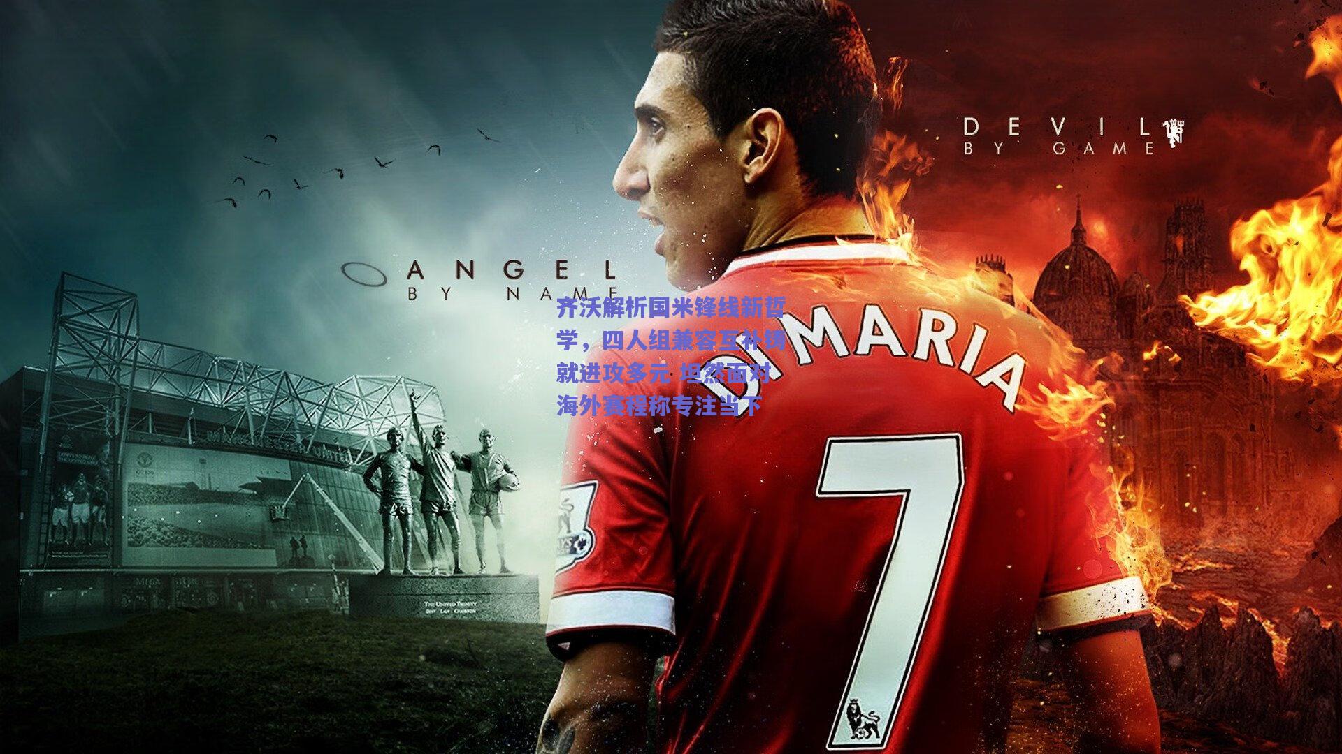 齐沃解析国米锋线新哲学,四人组兼容互补铸就进攻多元 坦然面对海外赛程称专注当下