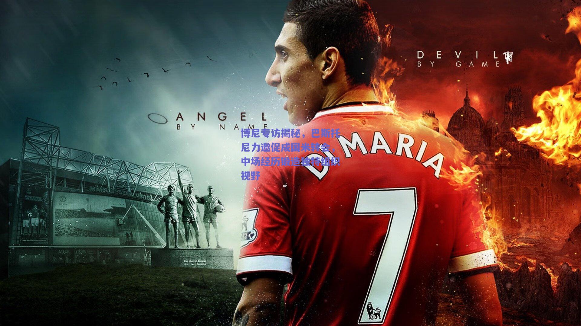 博尼专访揭秘，巴斯托尼力邀促成国米转会，中场经历锻造独特组织视野