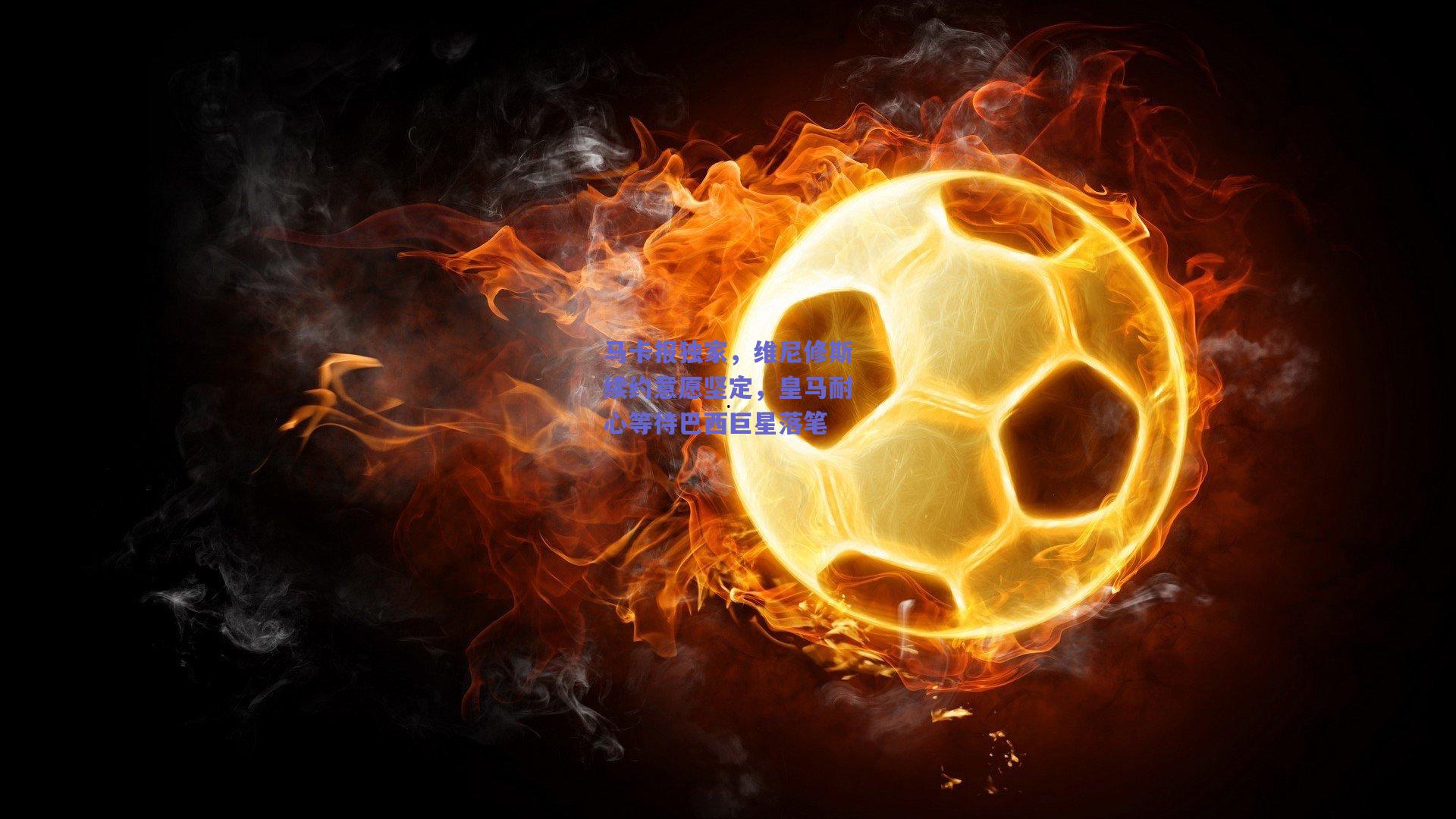 马卡报独家,维尼修斯续约意愿坚定,皇马耐心等待巴西巨星落笔