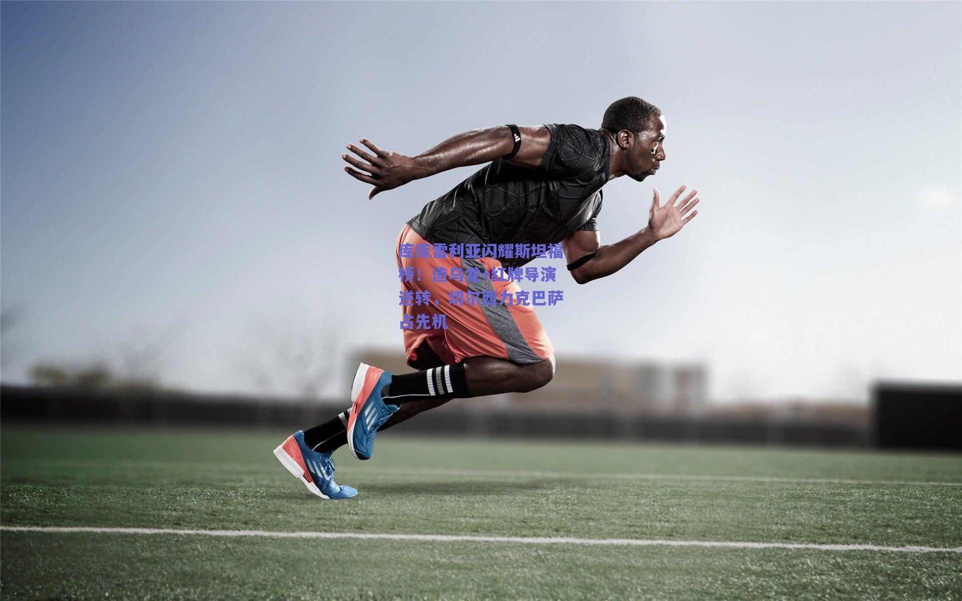 库库雷利亚闪耀斯坦福桥！造乌龙+红牌导演逆转，切尔西力克巴萨占先机