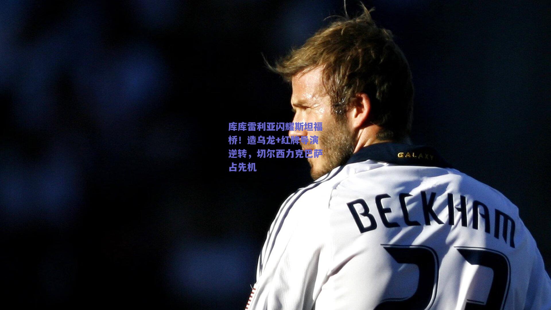 库库雷利亚闪耀斯坦福桥！造乌龙+红牌导演逆转，切尔西力克巴萨占先机