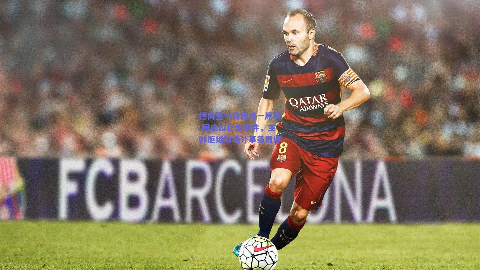 德尚重申真相唯一原则 回应拉比奥事件，主帅拒绝对场外事务置评